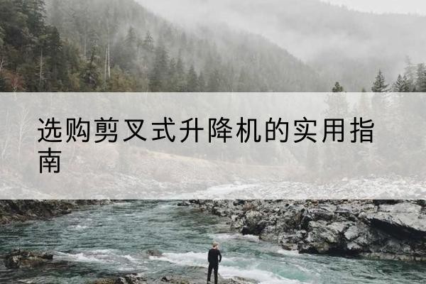 都匀剪叉式升降机怎么选-选购剪叉式升降机的实用指南