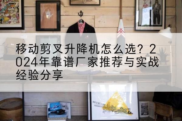 都匀升降平台厂家推荐-移动剪叉升降机怎么选?2024年靠谱厂家推荐与实战经验分享