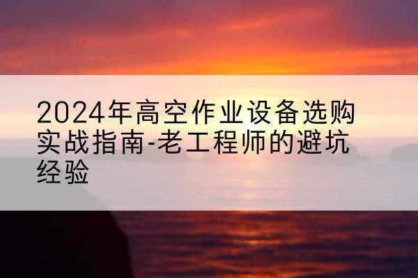 都匀高空作业升降机厂家推荐-2024年高空作业设备选购实战指南-老工程师的避坑经验