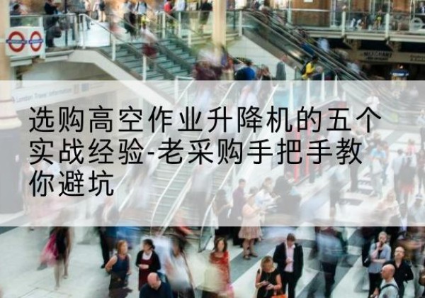 都匀高空作业升降机厂家-选购高空作业升降机的五个实战经验-老采购手把手教你避坑