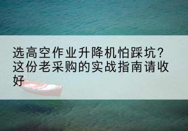 都匀高空作业升降机厂家推荐-选高空作业升降机怕踩坑？这份老采购的实战指南请收好