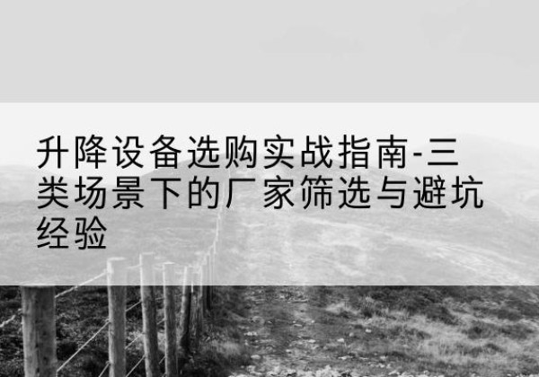都匀移动式升降机厂家推荐-升降设备选购实战指南-三类场景下的厂家筛选与避坑经验