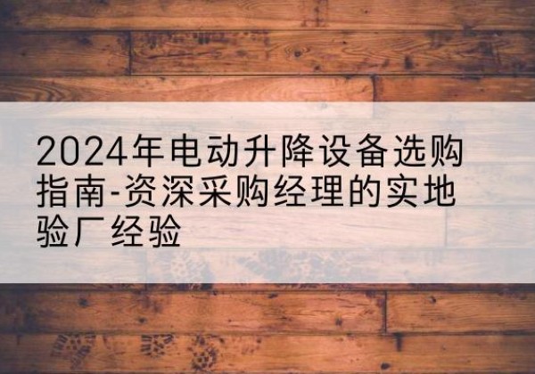 都匀电动剪叉升降平台厂家-2024年电动升降设备选购指南-资深采购经理的实地验厂经验