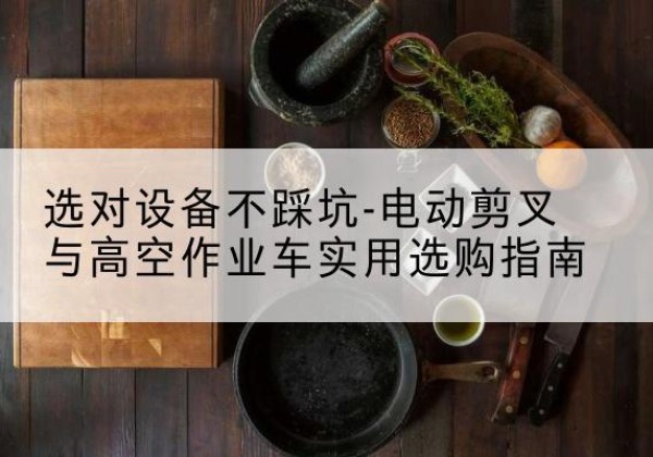 都匀电动剪叉升降平台怎么选-选对设备不踩坑-电动剪叉与高空作业车实用选购指南