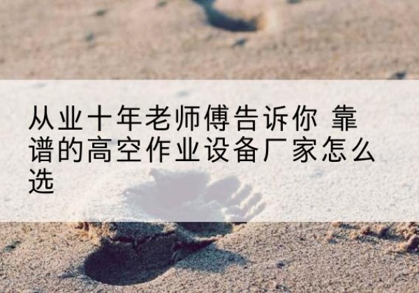 都匀高空作业升降机厂家推荐-从业十年老师傅告诉你 靠谱的高空作业设备厂家怎么选