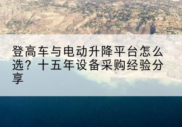 都匀登高车厂家厂家-登高车与电动升降平台怎么选？十五年设备采购经验分享
