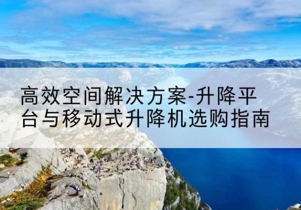 都匀升降平台厂家-*空间解决方案-升降平台与移动式升降机选购指南