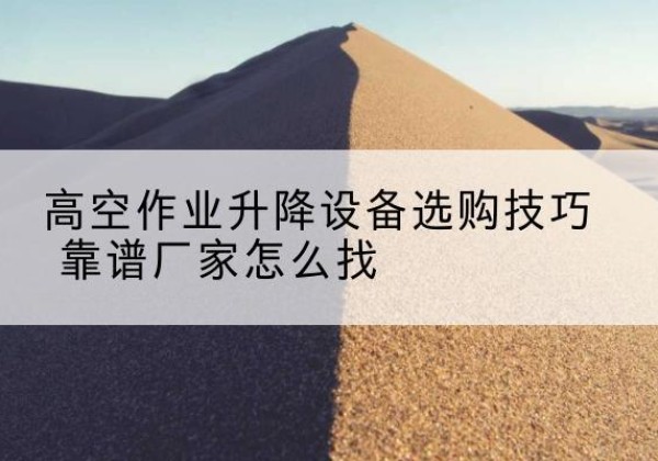 都匀电动升降平台厂家推荐-高空作业升降设备选购技巧 靠谱厂家怎么找