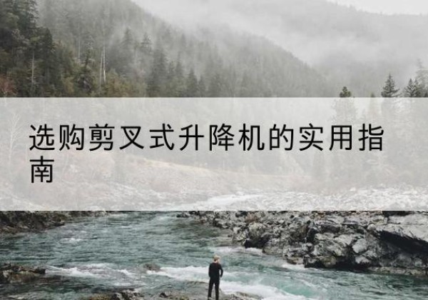 都匀剪叉式升降机怎么选-选购剪叉式升降机的实用指南