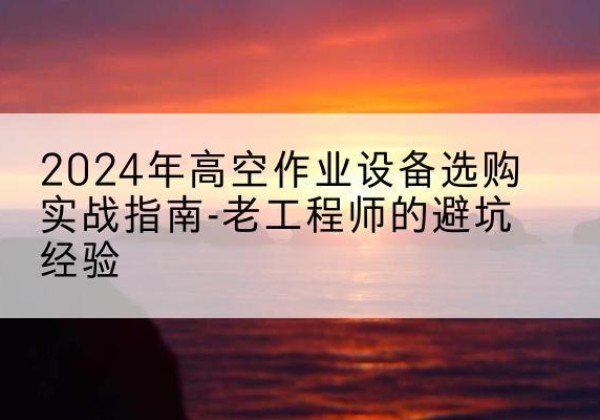 都匀高空作业升降机厂家推荐-2024年高空作业设备选购实战指南-老工程师的避坑经验