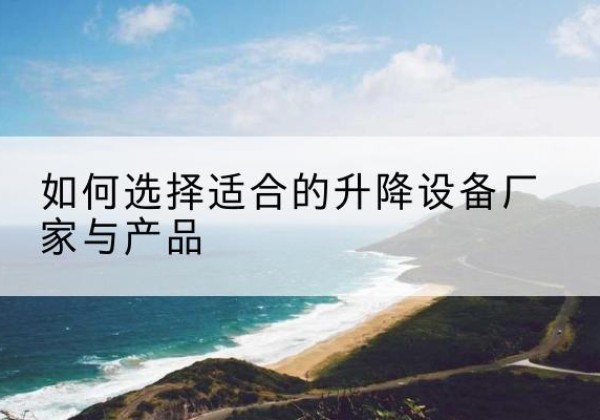 都匀电动升降平台厂家-如何选择适合的升降设备厂家与产品